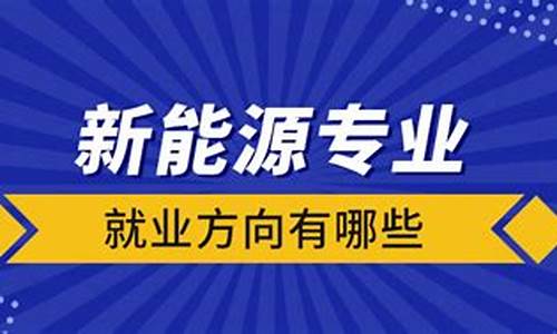 新能源专业就业方向有哪些文科生_新能源专业就业方向有哪些文科